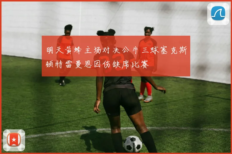 明天黄蜂主场对决公牛三球塞克斯顿特雷曼恩因伤缺席比赛