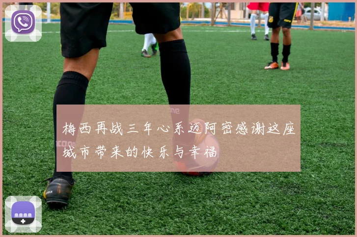 梅西再战三年心系迈阿密感谢这座城市带来的快乐与幸福