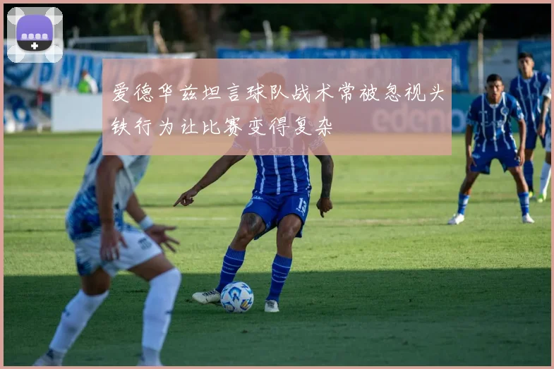 爱德华兹坦言球队战术常被忽视头铁行为让比赛变得复杂