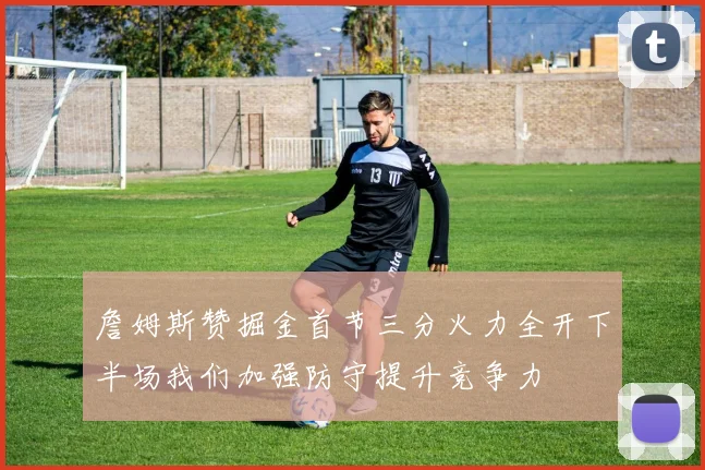 詹姆斯赞掘金首节三分火力全开下半场我们加强防守提升竞争力