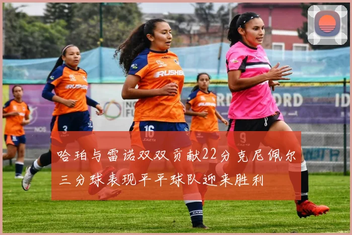 哈珀与雷诺双双贡献22分克尼佩尔三分球表现平平球队迎来胜利