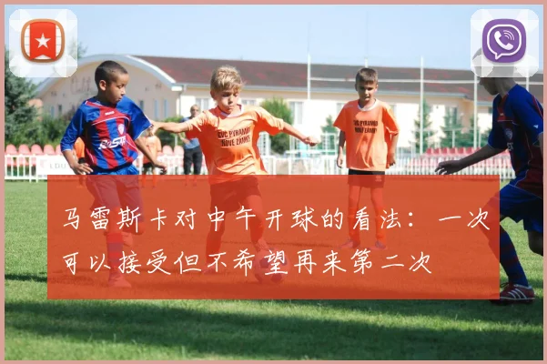 马雷斯卡对中午开球的看法：一次可以接受但不希望再来第二次