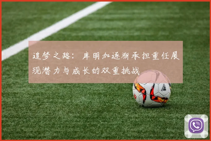 追梦之路：库明加逐渐承担重任展现潜力与成长的双重挑战