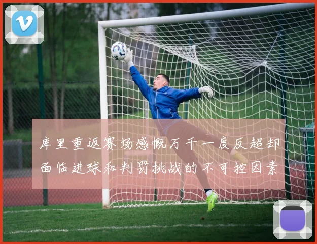 库里重返赛场感慨万千一度反超却面临进球和判罚挑战的不可控因素