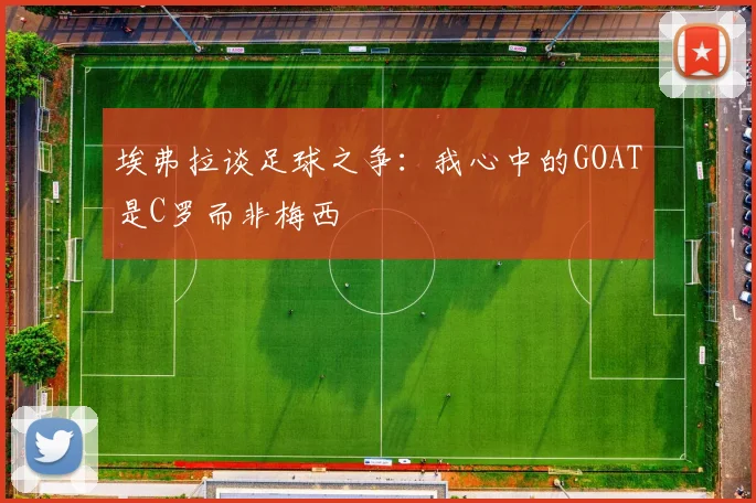 埃弗拉谈足球之争：我心中的GOAT是C罗而非梅西