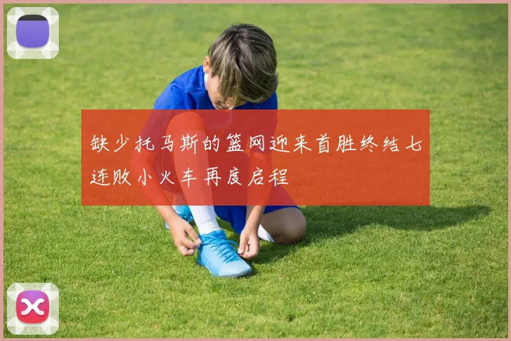 缺少托马斯的篮网迎来首胜终结七连败小火车再度启程