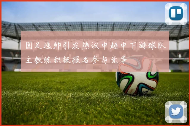 国足选帅引发热议中超中下游球队主教练积极报名参与竞争