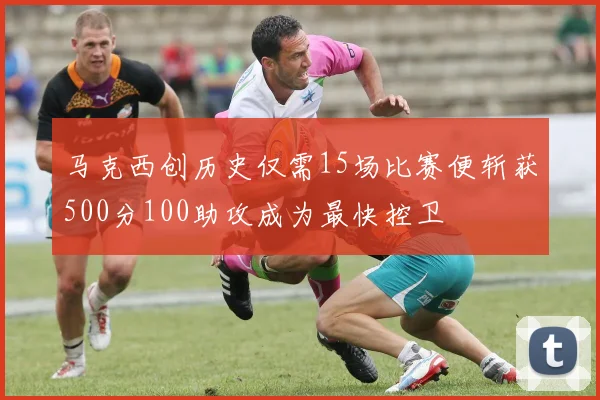马克西创历史仅需15场比赛便斩获500分100助攻成为最快控卫