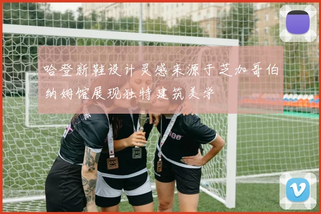 哈登新鞋设计灵感来源于芝加哥伯纳姆馆展现独特建筑美学