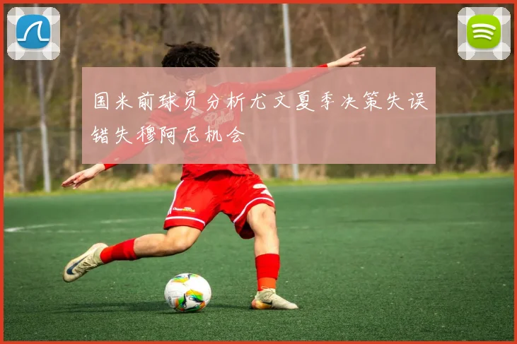 国米前球员分析尤文夏季决策失误错失穆阿尼机会