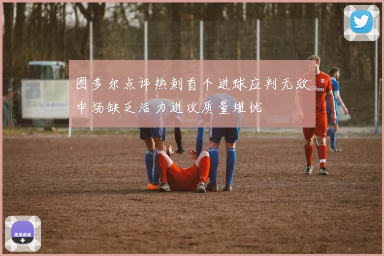 图多尔点评热刺首个进球应判无效中场缺乏活力进攻质量堪忧