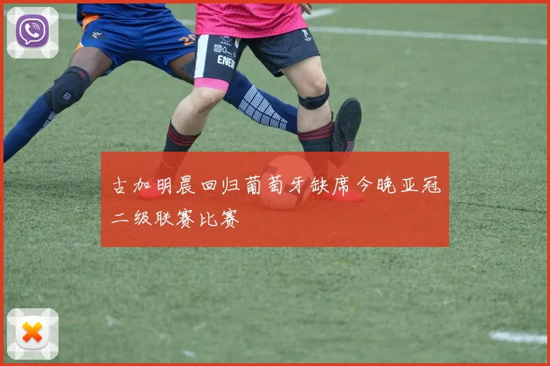 古加明晨回归葡萄牙缺席今晚亚冠二级联赛比赛