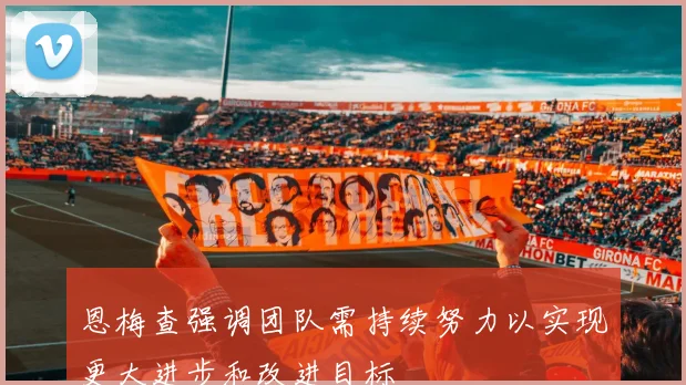 恩梅查强调团队需持续努力以实现更大进步和改进目标