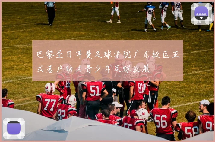 巴黎圣日耳曼足球学院广东校区正式落户助力青少年足球发展