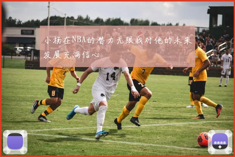 小杨在NBA的潜力无限我对他的未来发展充满信心
