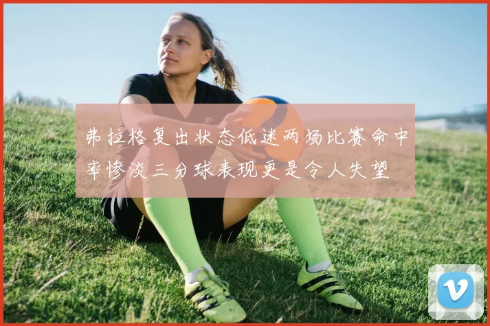 弗拉格复出状态低迷两场比赛命中率惨淡三分球表现更是令人失望