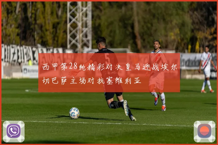 西甲第28轮精彩对决皇马迎战埃尔切巴萨主场对抗塞维利亚