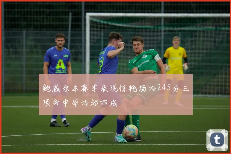 鲍威尔本赛季表现惊艳场均245分三项命中率均超四成