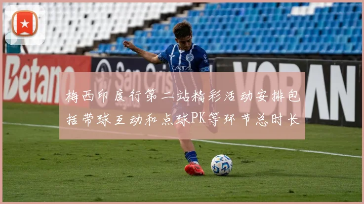 梅西印度行第二站精彩活动安排包括带球互动和点球PK等环节总时长80分钟