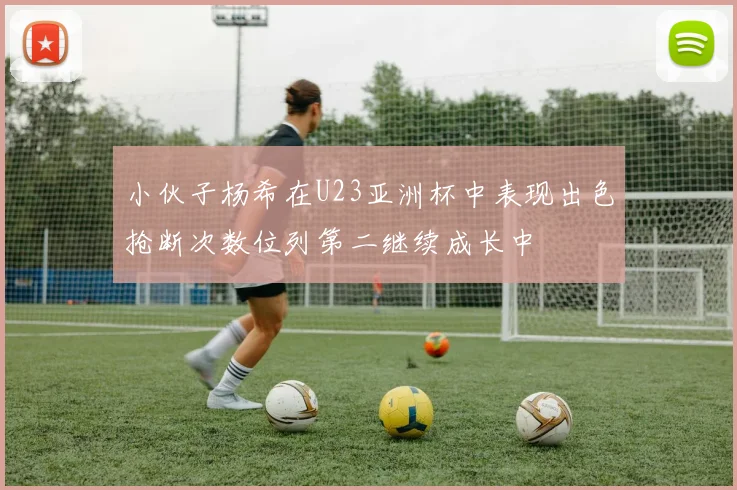小伙子杨希在U23亚洲杯中表现出色抢断次数位列第二继续成长中