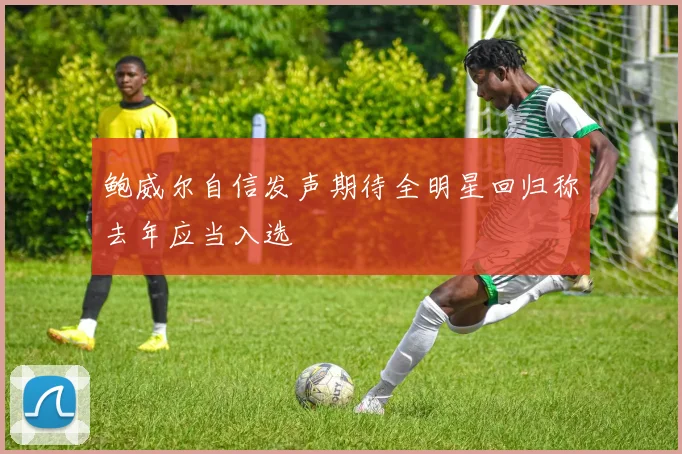 鲍威尔自信发声期待全明星回归称去年应当入选