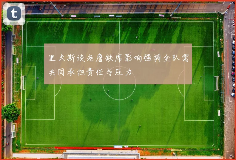 里夫斯谈老詹缺席影响强调全队需共同承担责任与压力