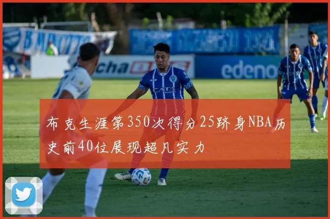 布克生涯第350次得分25跻身NBA历史前40位展现超凡实力