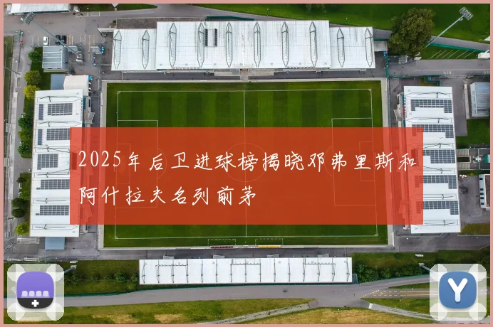 2025年后卫进球榜揭晓邓弗里斯和阿什拉夫名列前茅