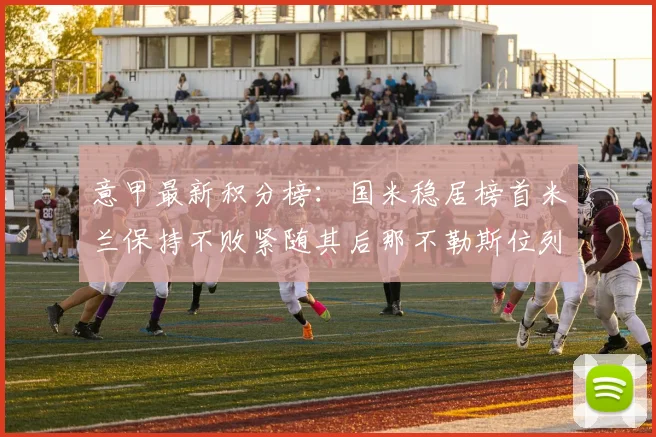 意甲最新积分榜：国米稳居榜首米兰保持不败紧随其后那不勒斯位列第三