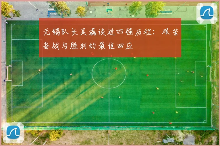 无锡队长吴磊谈进四强历程：艰苦备战与胜利的最佳回应