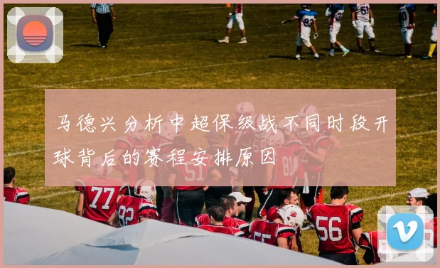 马德兴分析中超保级战不同时段开球背后的赛程安排原因