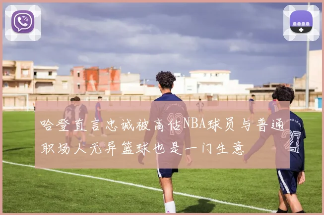 哈登直言忠诚被高估NBA球员与普通职场人无异篮球也是一门生意