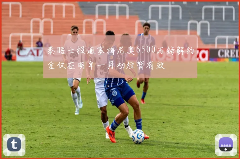 泰晤士报道塞梅尼奥6500万镑解约金仅在明年一月初短暂有效