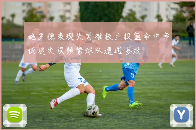 施罗德表现失常难救主投篮命中率低迷失误频繁球队遭遇惨败