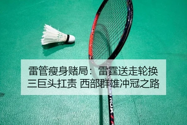 雷管瘦身赌局：雷霆送走轮换 三巨头扛责 西部群雄冲冠之路 - leyu